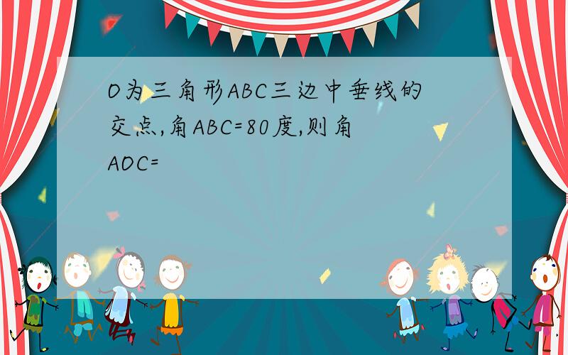 O为三角形ABC三边中垂线的交点,角ABC=80度,则角AOC=