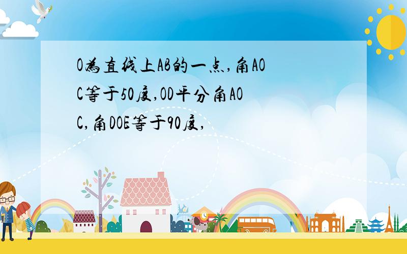 O为直线上AB的一点,角AOC等于50度,OD平分角AOC,角DOE等于90度,