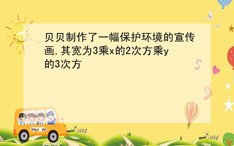 贝贝制作了一幅保护环境的宣传画,其宽为3乘x的2次方乘y的3次方