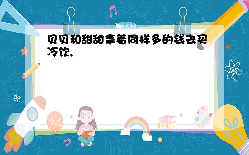 贝贝和甜甜拿着同样多的钱去买冷饮,