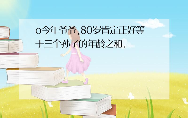 o今年爷爷,80岁肯定正好等于三个孙子的年龄之和.