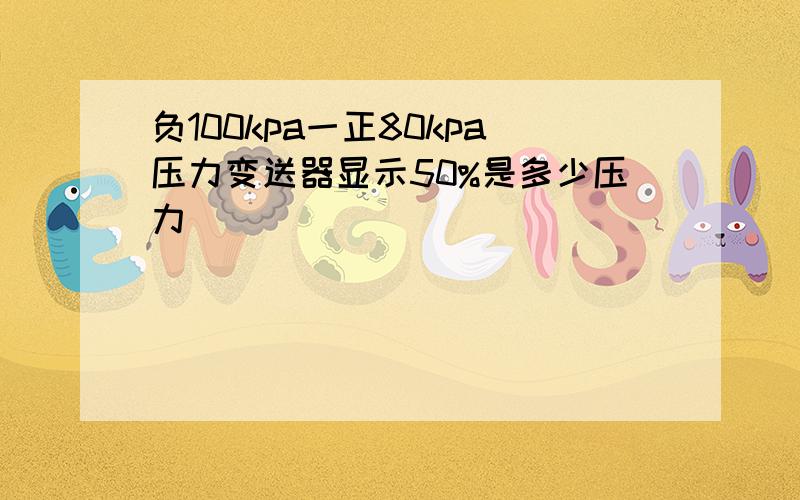 负100kpa一正80kpa压力变送器显示50%是多少压力