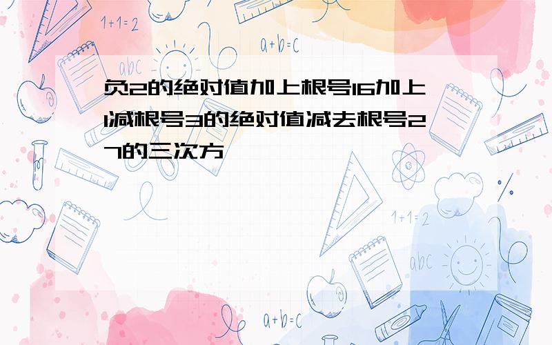 负2的绝对值加上根号16加上1减根号3的绝对值减去根号27的三次方