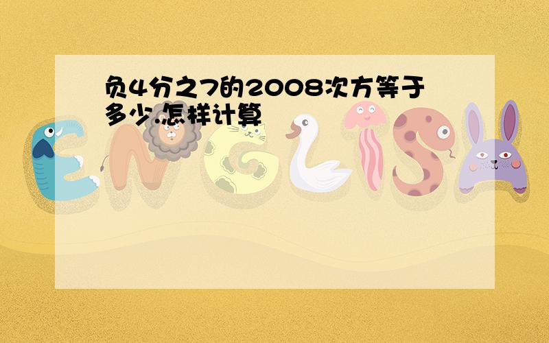 负4分之7的2008次方等于多少.怎样计算