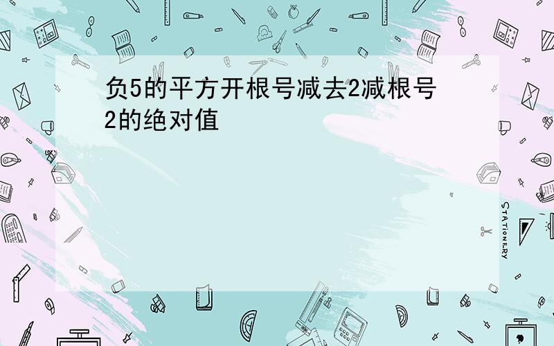 负5的平方开根号减去2减根号2的绝对值