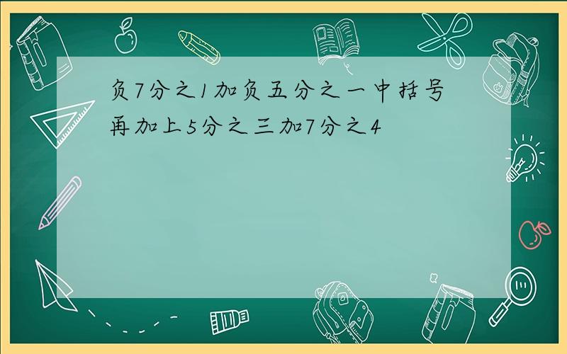 负7分之1加负五分之一中括号再加上5分之三加7分之4