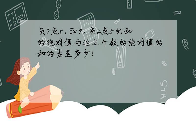 负7点5,正9,负2点5的和的绝对值与这三个数的绝对值的和的差是多少?