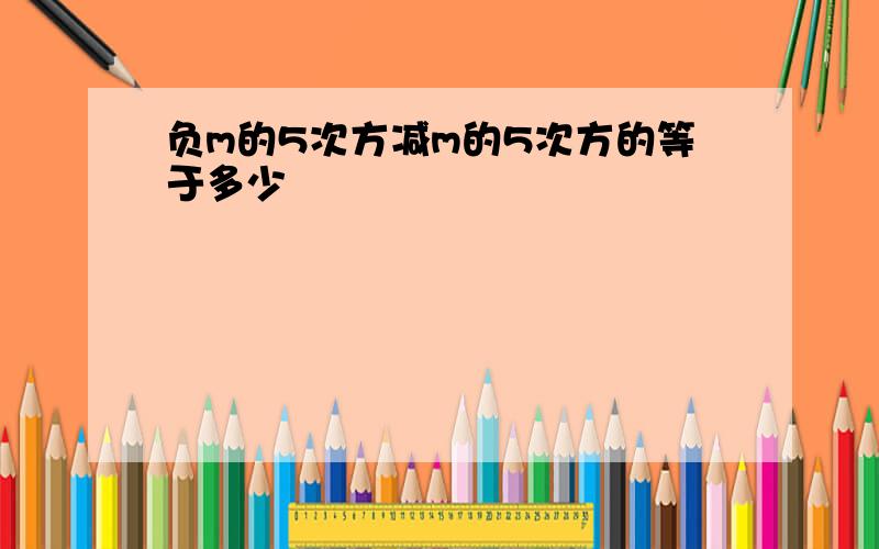 负m的5次方减m的5次方的等于多少