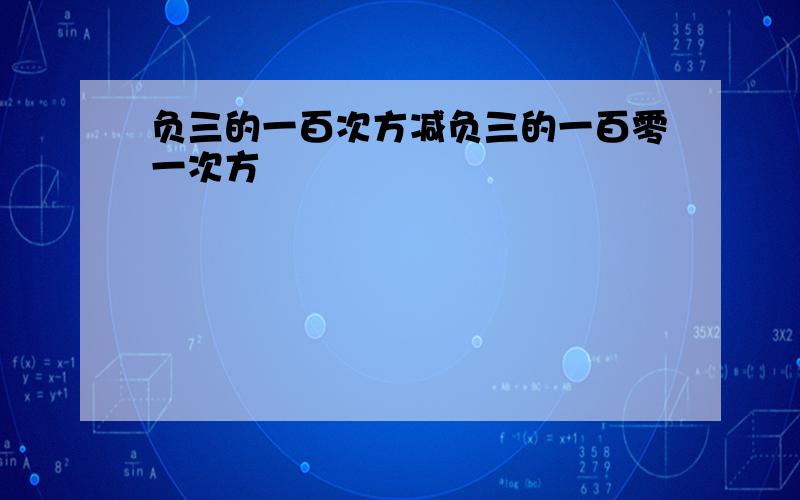 负三的一百次方减负三的一百零一次方