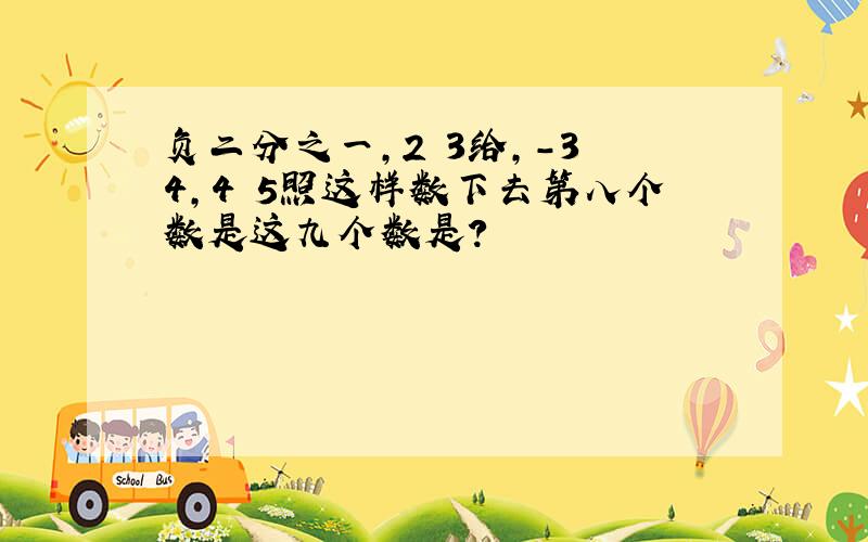 负二分之一,2 3给,-3 4,4 5照这样数下去第八个数是这九个数是?