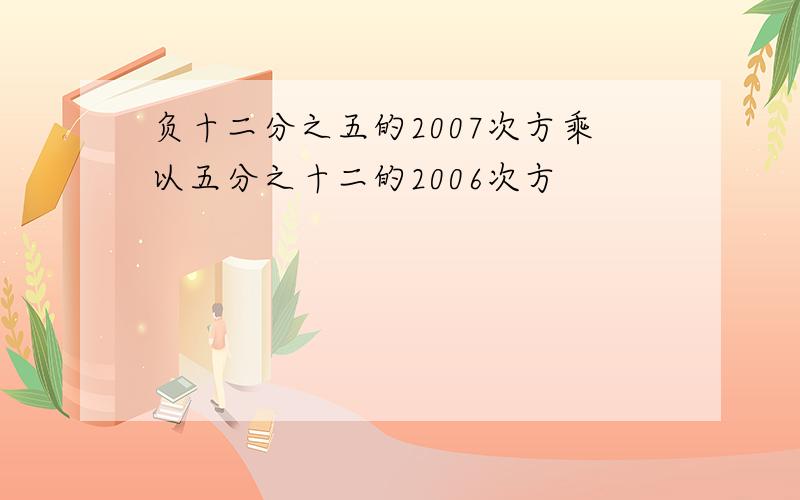 负十二分之五的2007次方乘以五分之十二的2006次方