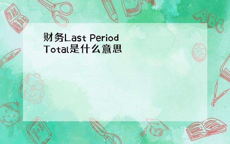 财务Last Period Total是什么意思