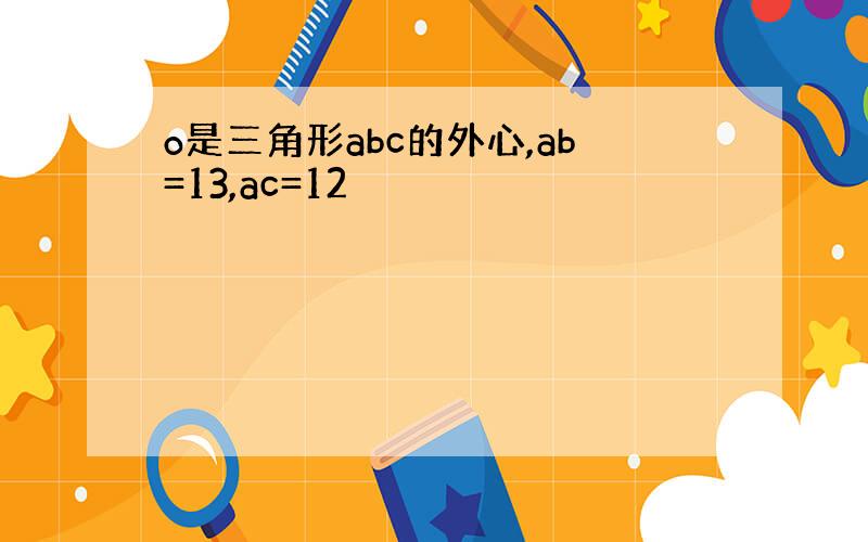 o是三角形abc的外心,ab=13,ac=12