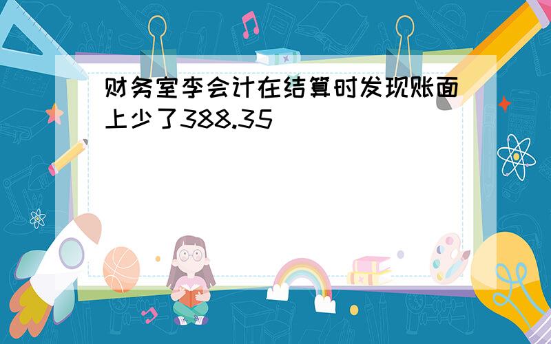 财务室李会计在结算时发现账面上少了388.35