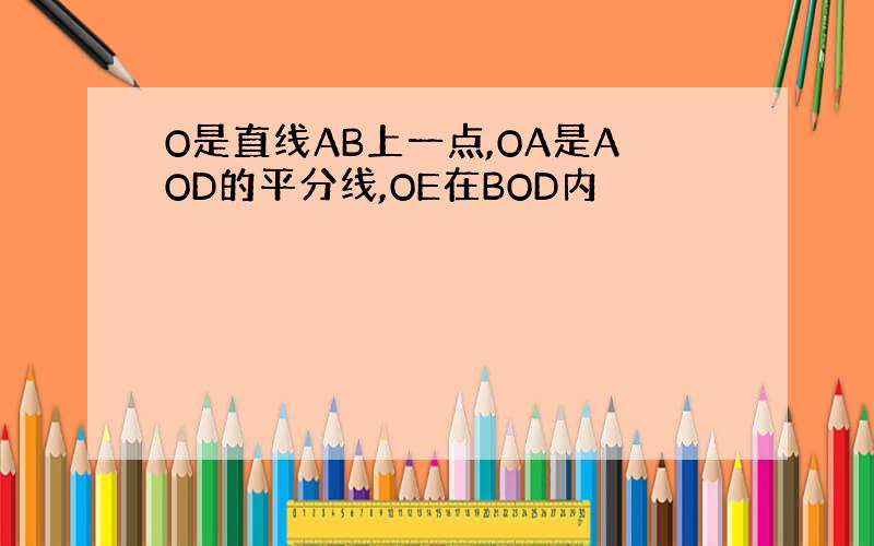 O是直线AB上一点,OA是AOD的平分线,OE在BOD内