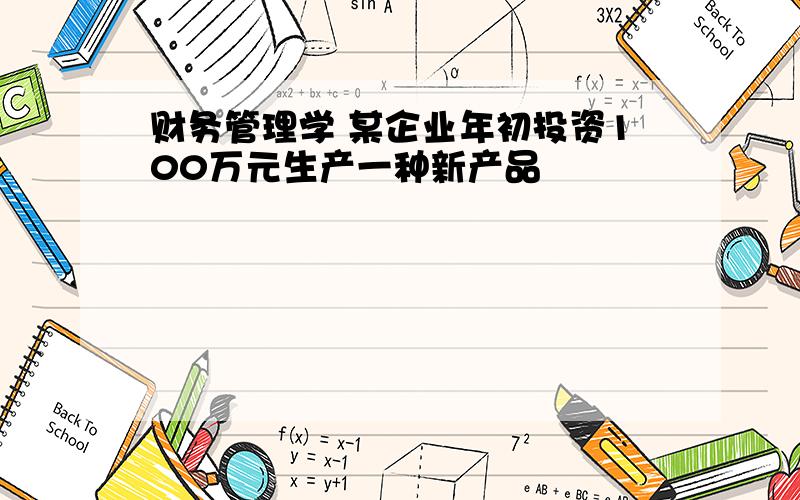 财务管理学 某企业年初投资100万元生产一种新产品