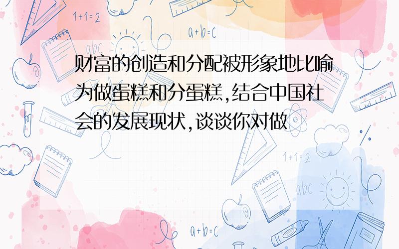 财富的创造和分配被形象地比喻为做蛋糕和分蛋糕,结合中国社会的发展现状,谈谈你对做