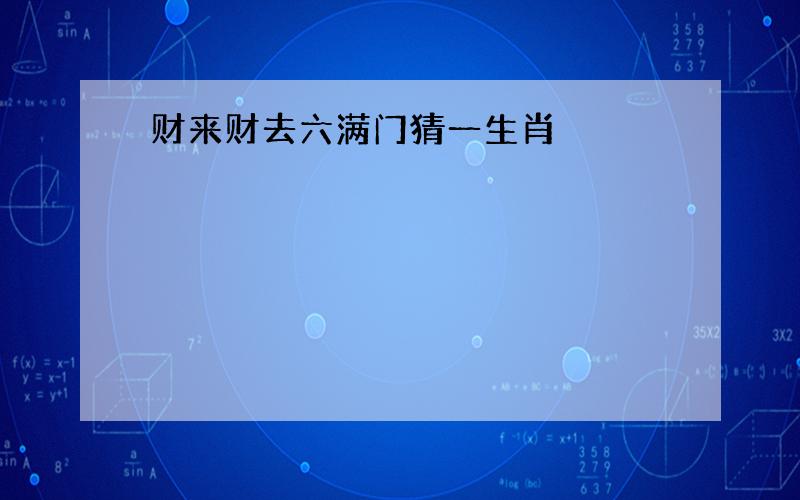 财来财去六满门猜一生肖