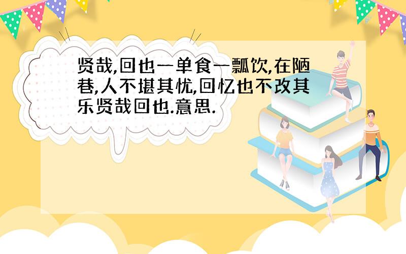 贤哉,回也一单食一瓢饮,在陋巷,人不堪其忧,回忆也不改其乐贤哉回也.意思.