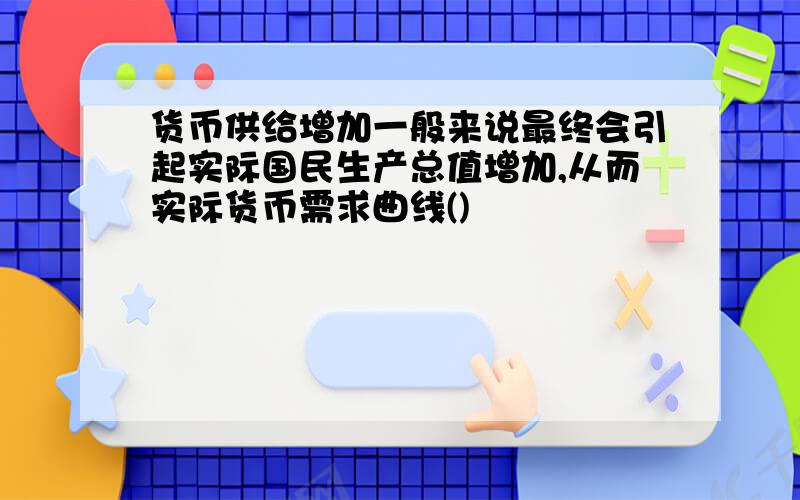 货币供给增加一般来说最终会引起实际国民生产总值增加,从而实际货币需求曲线()