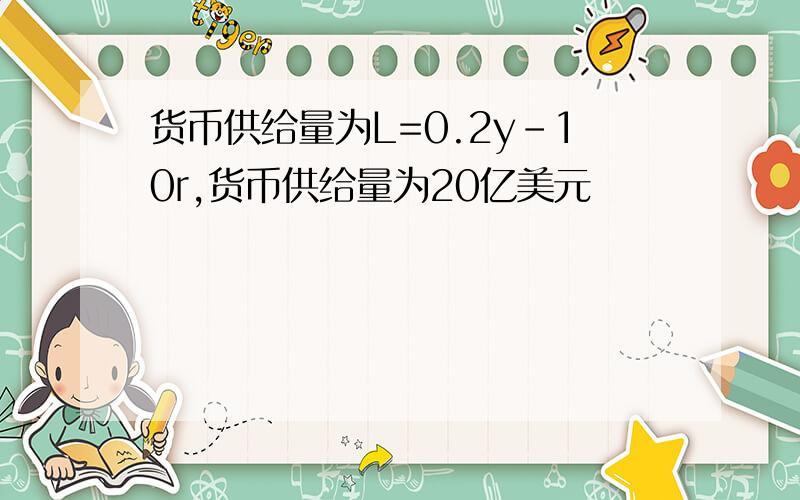 货币供给量为L=0.2y–10r,货币供给量为20亿美元