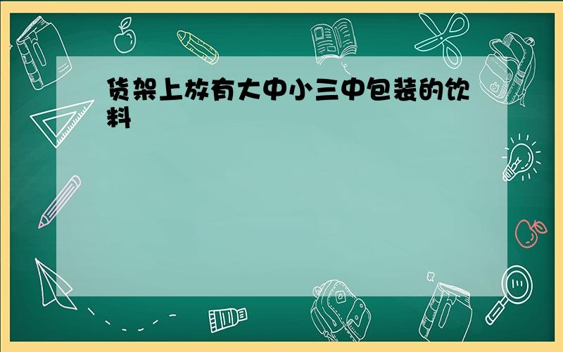 货架上放有大中小三中包装的饮料