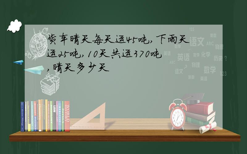 货车晴天每天运45吨,下雨天运25吨,10天共运370吨,晴天多少天