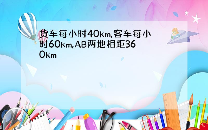 货车每小时40km,客车每小时60km,AB两地相距360km