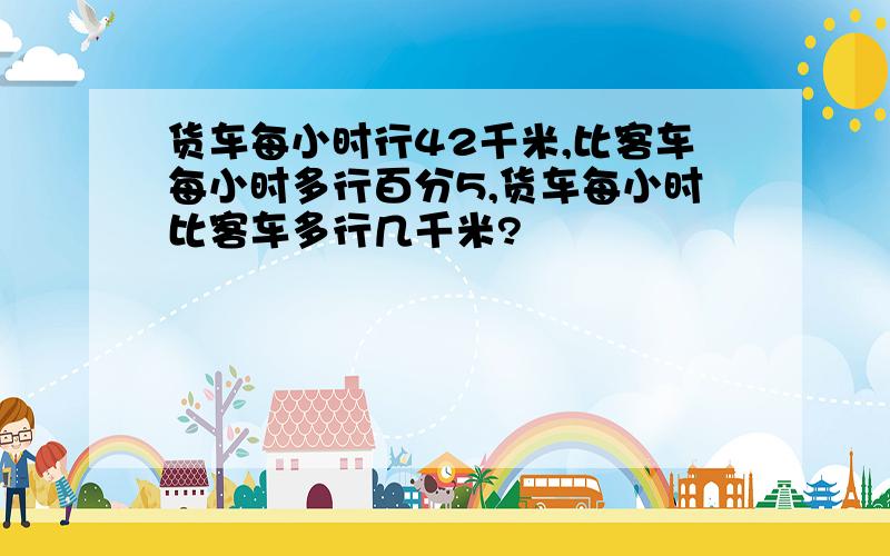 货车每小时行42千米,比客车每小时多行百分5,货车每小时比客车多行几千米?