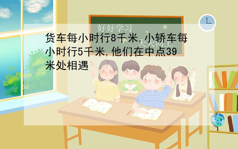 货车每小时行8千米,小轿车每小时行5千米,他们在中点39米处相遇