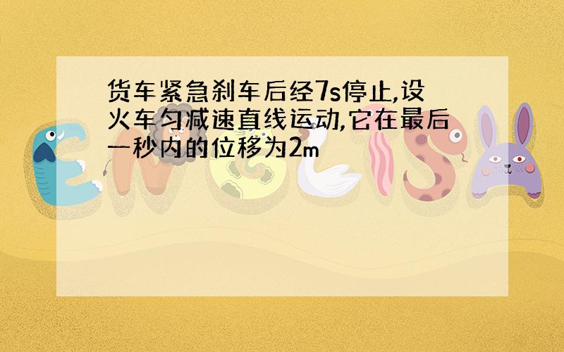 货车紧急刹车后经7s停止,设火车匀减速直线运动,它在最后一秒内的位移为2m