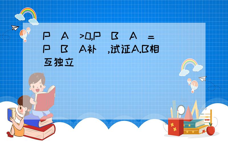 P(A)>0,P(B|A)=P(B|A补),试证A.B相互独立