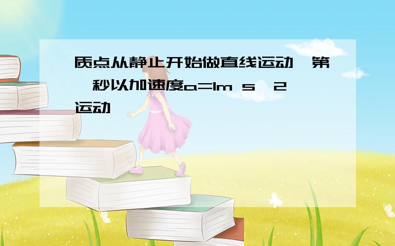 质点从静止开始做直线运动,第一秒以加速度a=1m s^2运动