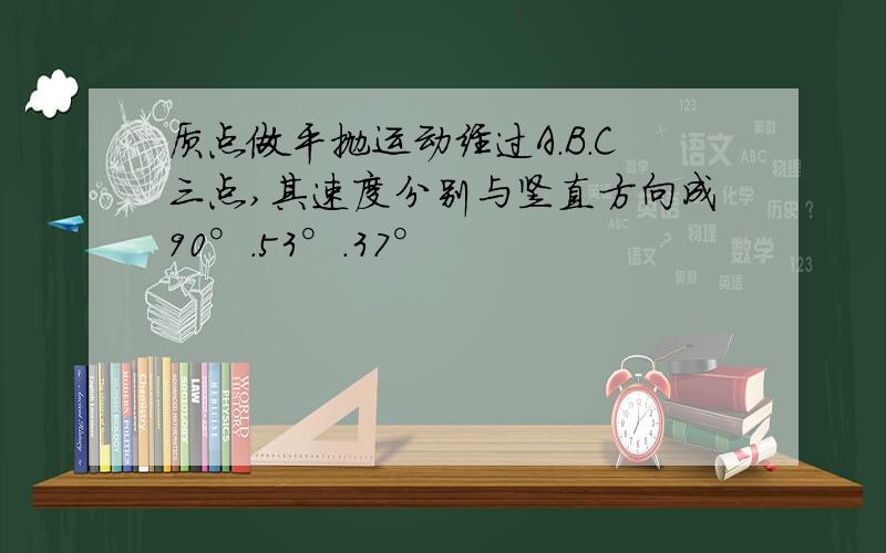 质点做平抛运动经过A.B.C三点,其速度分别与竖直方向成90°.53°.37°