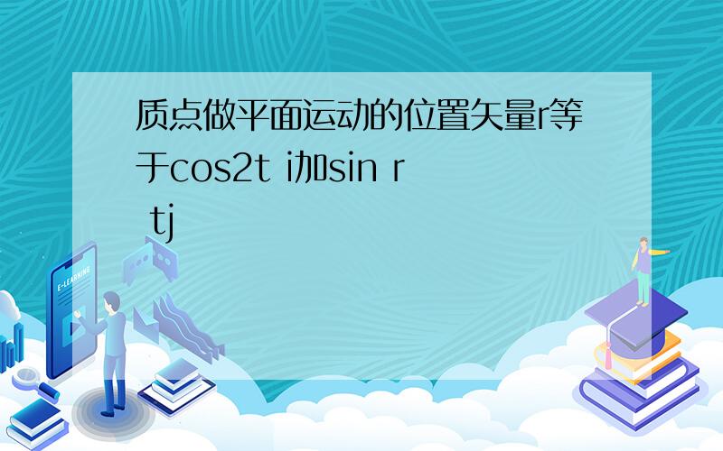 质点做平面运动的位置矢量r等于cos2t i加sin r tj