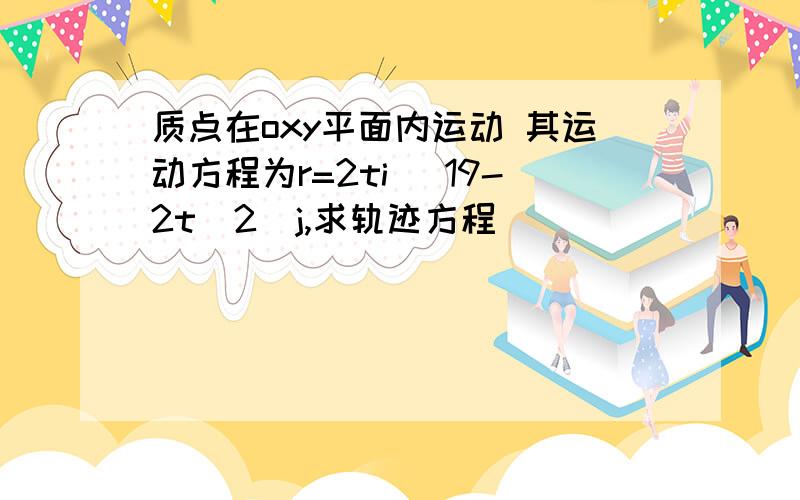 质点在oxy平面内运动 其运动方程为r=2ti (19-2t^2)j,求轨迹方程