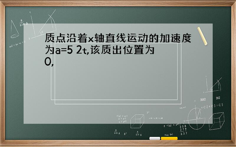 质点沿着x轴直线运动的加速度为a=5 2t,该质出位置为0,