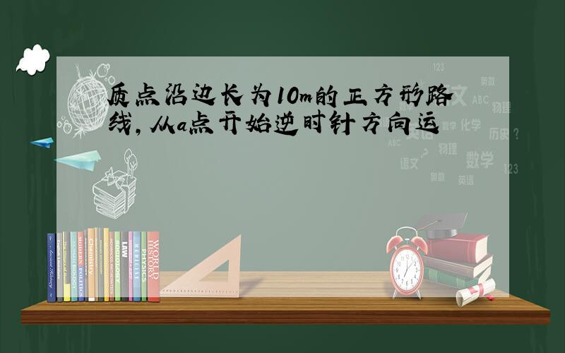 质点沿边长为10m的正方形路线,从a点开始逆时针方向运