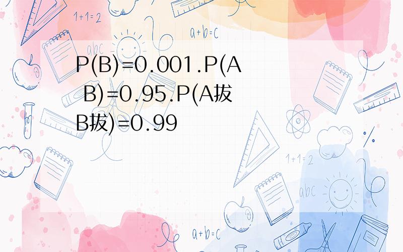 P(B)=0.001.P(A B)=0.95.P(A拔 B拔)=0.99