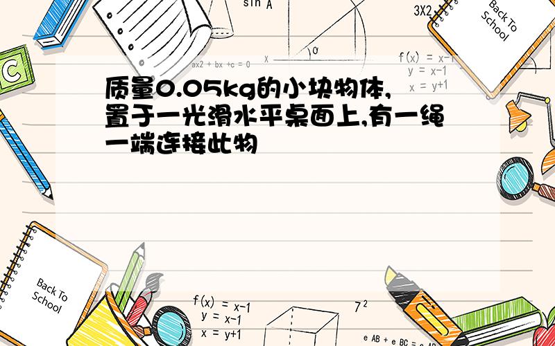 质量0.05kg的小块物体,置于一光滑水平桌面上,有一绳一端连接此物