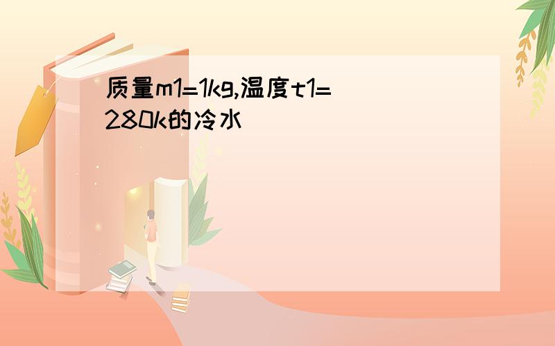 质量m1=1kg,温度t1=280k的冷水