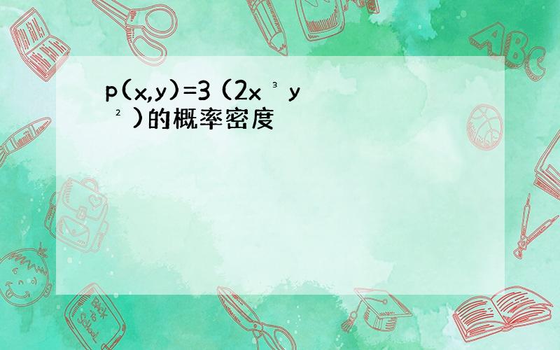 p(x,y)=3 (2x³y²)的概率密度