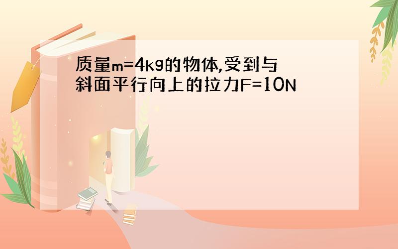 质量m=4kg的物体,受到与斜面平行向上的拉力F=10N