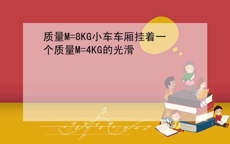 质量M=8KG小车车厢挂着一个质量M=4KG的光滑