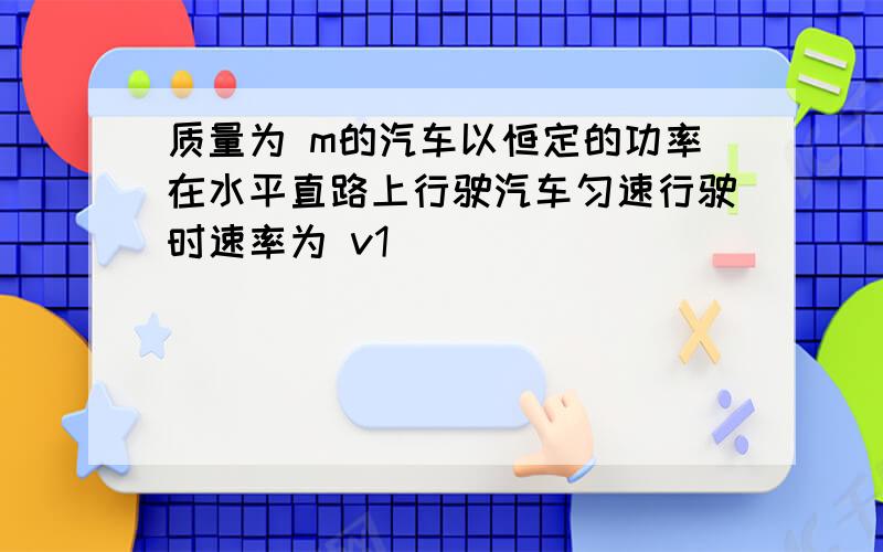 质量为 m的汽车以恒定的功率在水平直路上行驶汽车匀速行驶时速率为 v1