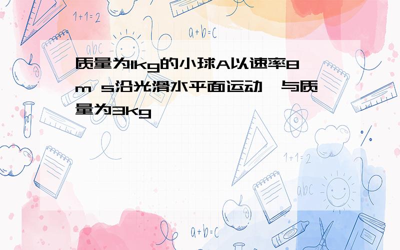 质量为1kg的小球A以速率8m s沿光滑水平面运动,与质量为3kg