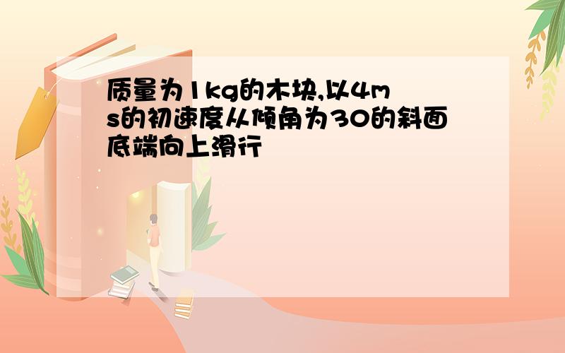 质量为1kg的木块,以4m s的初速度从倾角为30的斜面底端向上滑行