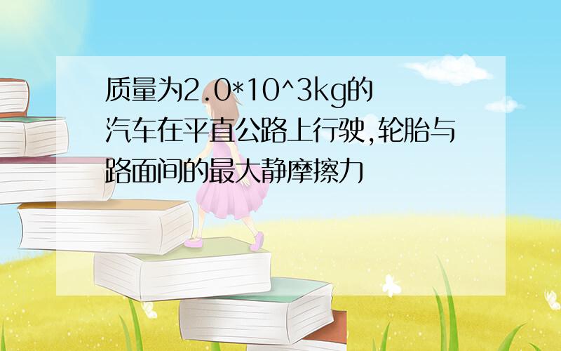 质量为2.0*10^3kg的汽车在平直公路上行驶,轮胎与路面间的最大静摩擦力