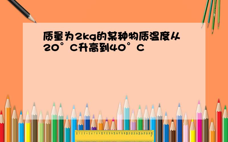 质量为2kg的某种物质温度从20°C升高到40°C