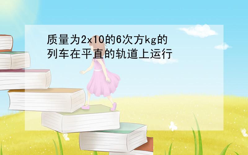 质量为2x10的6次方kg的列车在平直的轨道上运行